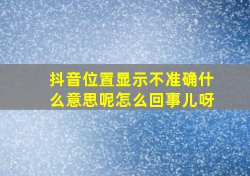 抖音位置显示不准确什么意思呢怎么回事儿呀