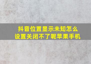 抖音位置显示未知怎么设置关闭不了呢苹果手机