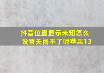 抖音位置显示未知怎么设置关闭不了呢苹果13