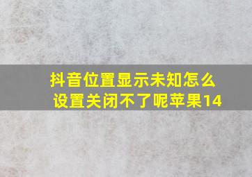 抖音位置显示未知怎么设置关闭不了呢苹果14