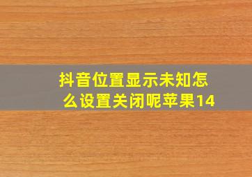 抖音位置显示未知怎么设置关闭呢苹果14