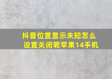 抖音位置显示未知怎么设置关闭呢苹果14手机