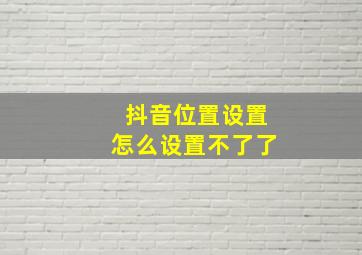 抖音位置设置怎么设置不了了