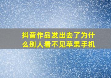 抖音作品发出去了为什么别人看不见苹果手机