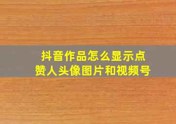 抖音作品怎么显示点赞人头像图片和视频号