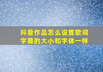 抖音作品怎么设置歌词字幕的大小和字体一样