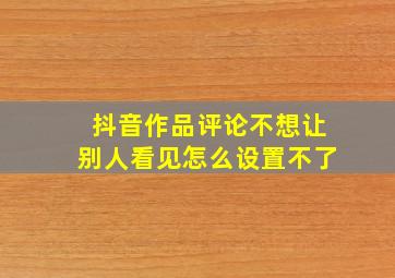 抖音作品评论不想让别人看见怎么设置不了