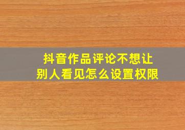 抖音作品评论不想让别人看见怎么设置权限