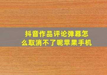 抖音作品评论弹幕怎么取消不了呢苹果手机