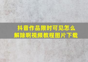 抖音作品限时可见怎么解除啊视频教程图片下载