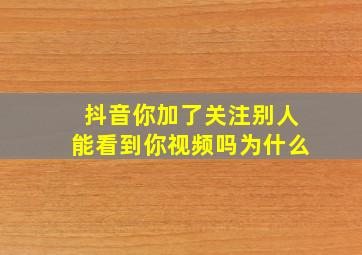 抖音你加了关注别人能看到你视频吗为什么