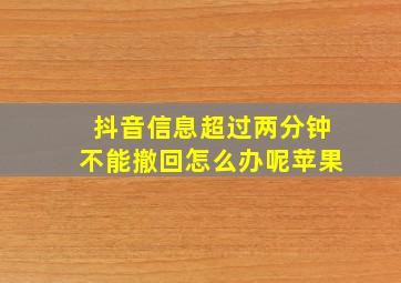 抖音信息超过两分钟不能撤回怎么办呢苹果