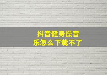 抖音健身操音乐怎么下载不了