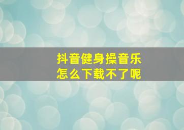 抖音健身操音乐怎么下载不了呢