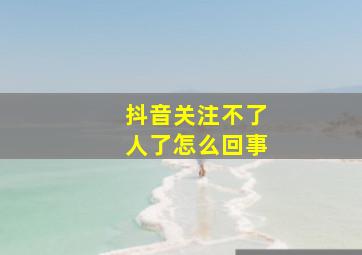 抖音关注不了人了怎么回事