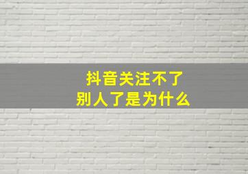 抖音关注不了别人了是为什么