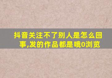 抖音关注不了别人是怎么回事,发的作品都是哦0浏览