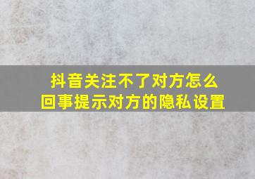 抖音关注不了对方怎么回事提示对方的隐私设置