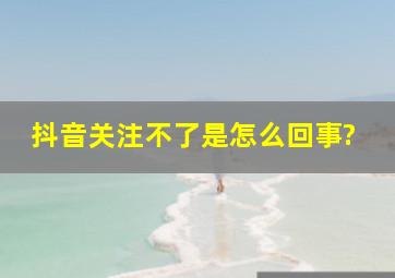 抖音关注不了是怎么回事?