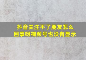 抖音关注不了朋友怎么回事呀视频号也没有显示