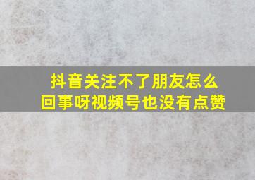 抖音关注不了朋友怎么回事呀视频号也没有点赞