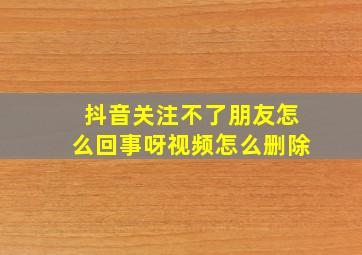 抖音关注不了朋友怎么回事呀视频怎么删除