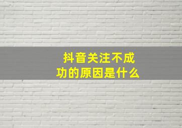 抖音关注不成功的原因是什么