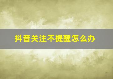 抖音关注不提醒怎么办