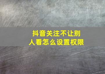 抖音关注不让别人看怎么设置权限