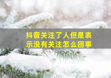 抖音关注了人但是表示没有关注怎么回事