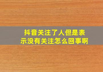 抖音关注了人但是表示没有关注怎么回事啊