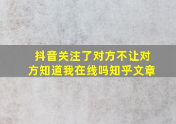 抖音关注了对方不让对方知道我在线吗知乎文章