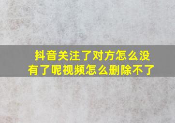 抖音关注了对方怎么没有了呢视频怎么删除不了