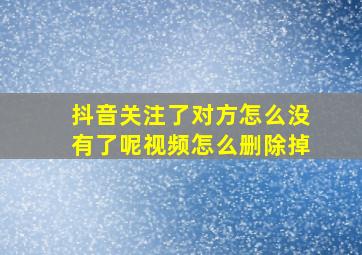 抖音关注了对方怎么没有了呢视频怎么删除掉