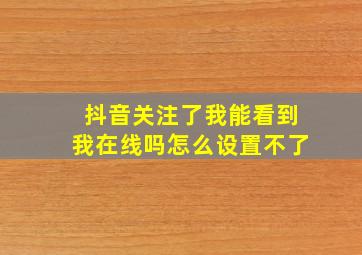 抖音关注了我能看到我在线吗怎么设置不了