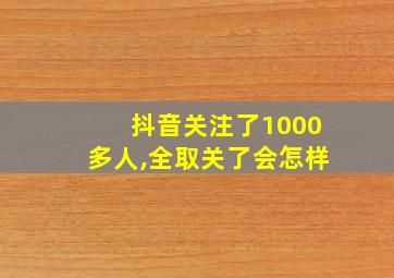 抖音关注了1000多人,全取关了会怎样