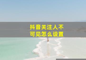 抖音关注人不可见怎么设置