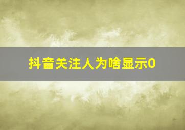 抖音关注人为啥显示0