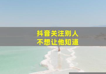 抖音关注别人不想让他知道