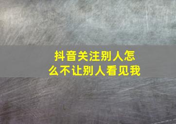 抖音关注别人怎么不让别人看见我