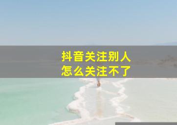 抖音关注别人怎么关注不了