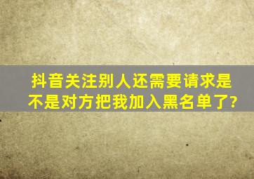 抖音关注别人还需要请求是不是对方把我加入黑名单了?