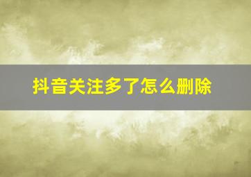 抖音关注多了怎么删除