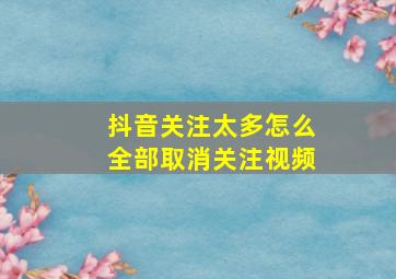 抖音关注太多怎么全部取消关注视频