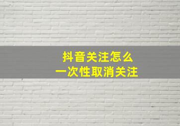 抖音关注怎么一次性取消关注