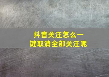 抖音关注怎么一键取消全部关注呢