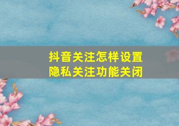 抖音关注怎样设置隐私关注功能关闭