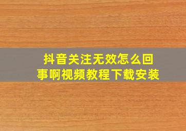 抖音关注无效怎么回事啊视频教程下载安装