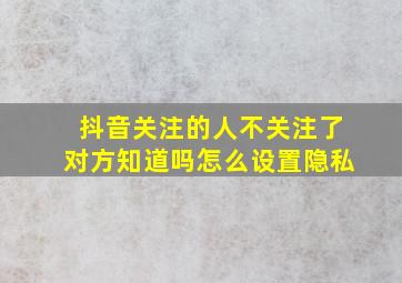 抖音关注的人不关注了对方知道吗怎么设置隐私