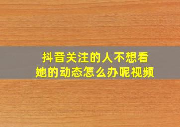 抖音关注的人不想看她的动态怎么办呢视频